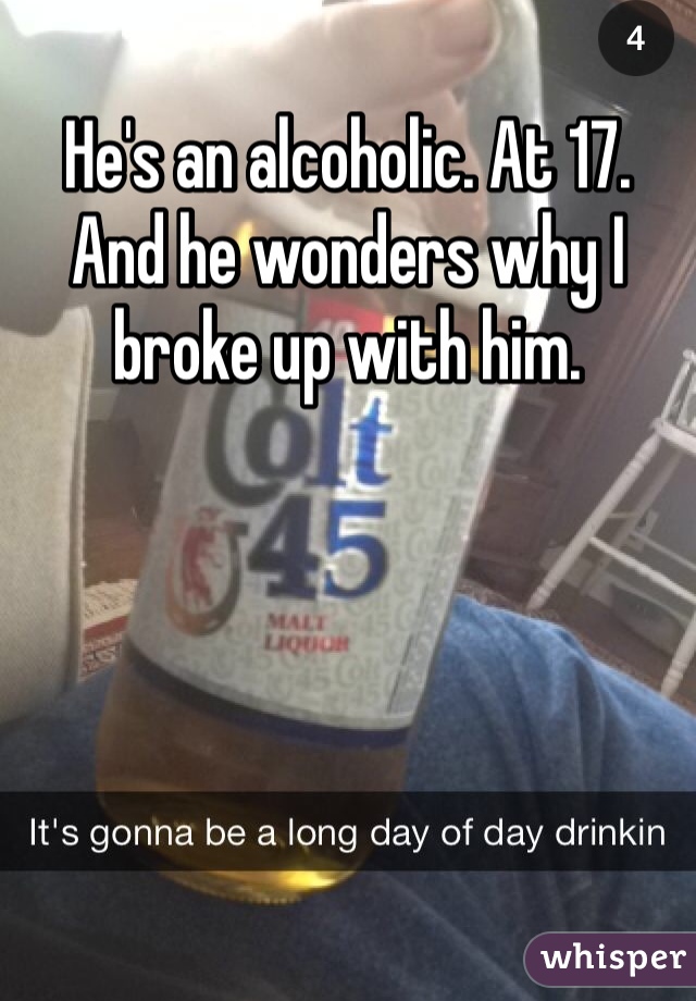 He's an alcoholic. At 17. And he wonders why I broke up with him. 