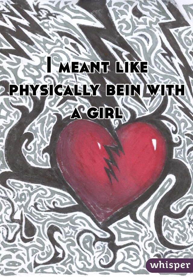 I meant like physically bein with a girl 