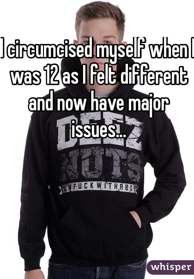 I circumcised myself when I was 12 as I felt different and now have major issues...