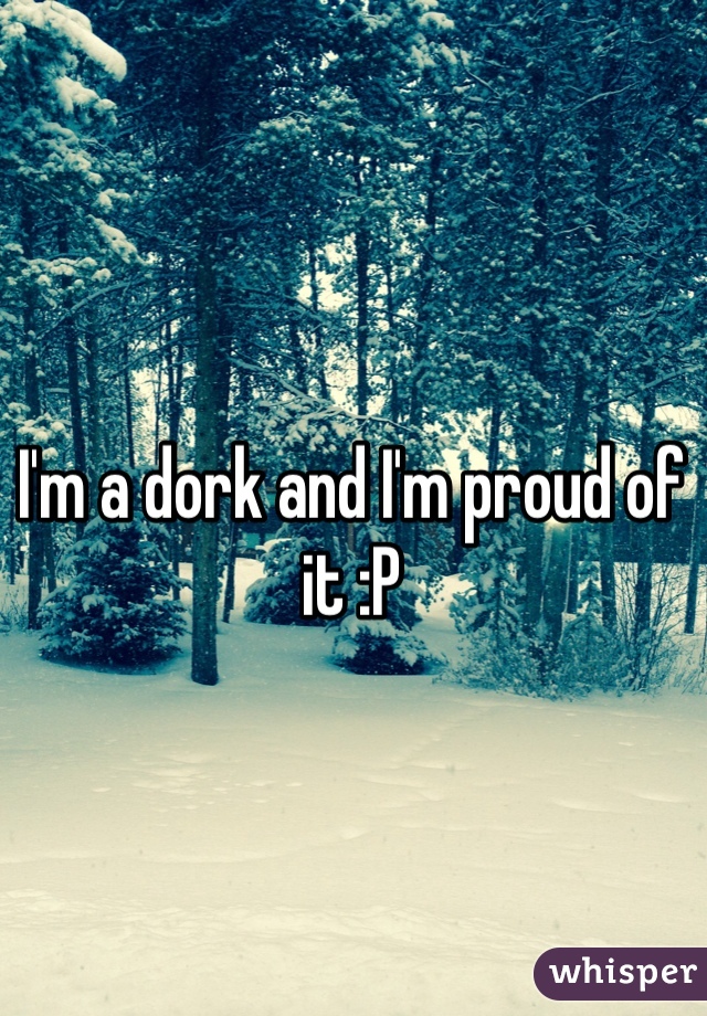I'm a dork and I'm proud of it :P