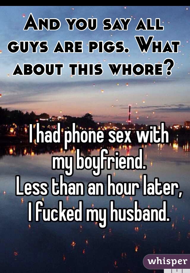 And you say all guys are pigs. What about this whore?