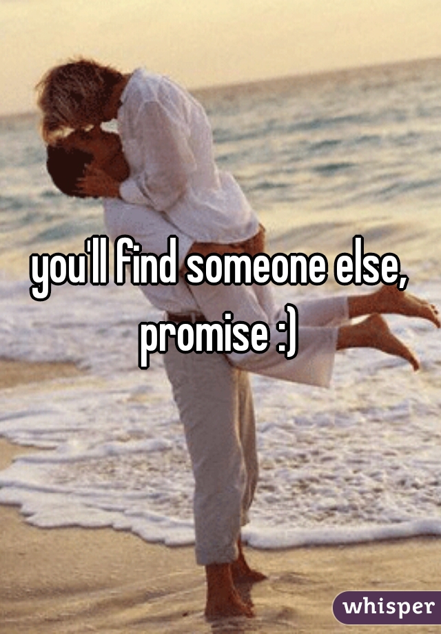 you'll find someone else, promise :) 