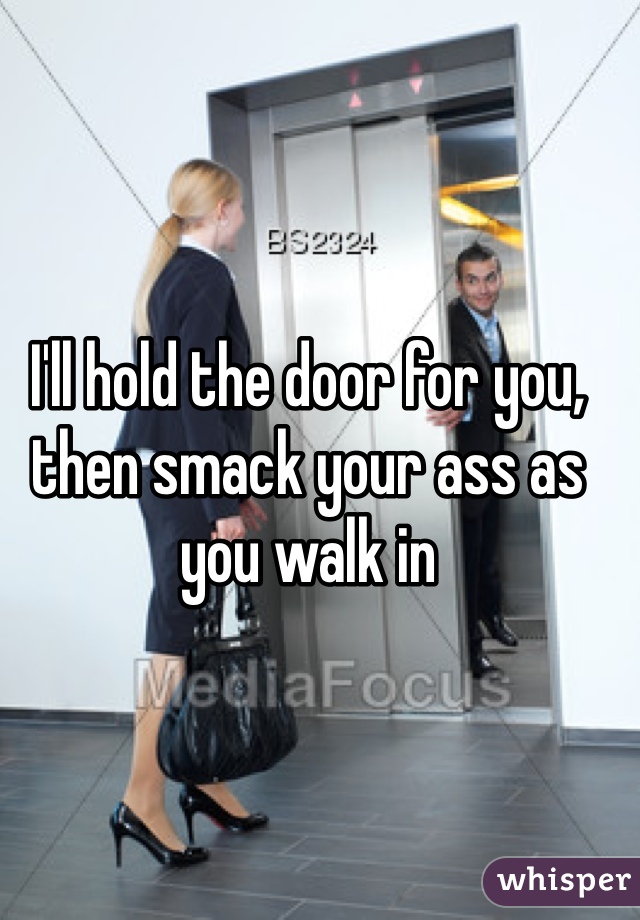 I'll hold the door for you, then smack your ass as you walk in