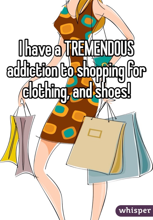 I have a TREMENDOUS addiction to shopping for clothing, and shoes! 