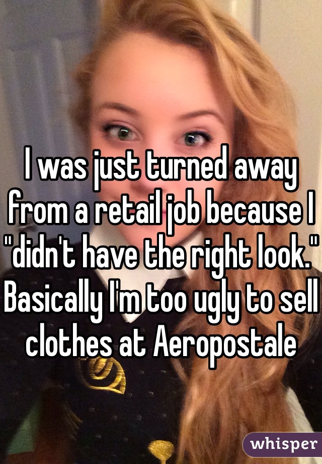 I was just turned away from a retail job because I "didn't have the right look." 
Basically I'm too ugly to sell clothes at Aeropostale