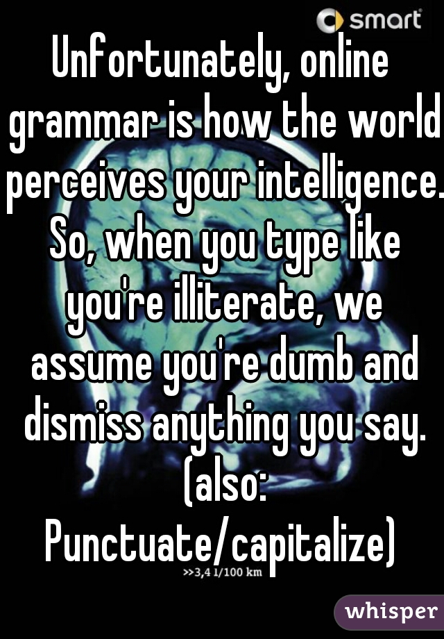 Unfortunately, online grammar is how the world perceives your intelligence. So, when you type like you're illiterate, we assume you're dumb and dismiss anything you say. (also: Punctuate/capitalize) 