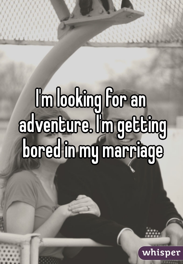 I'm looking for an adventure. I'm getting bored in my marriage