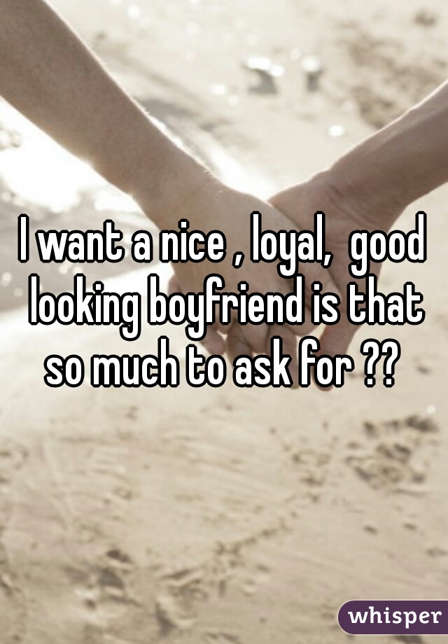 I want a nice , loyal,  good looking boyfriend is that so much to ask for ?? 