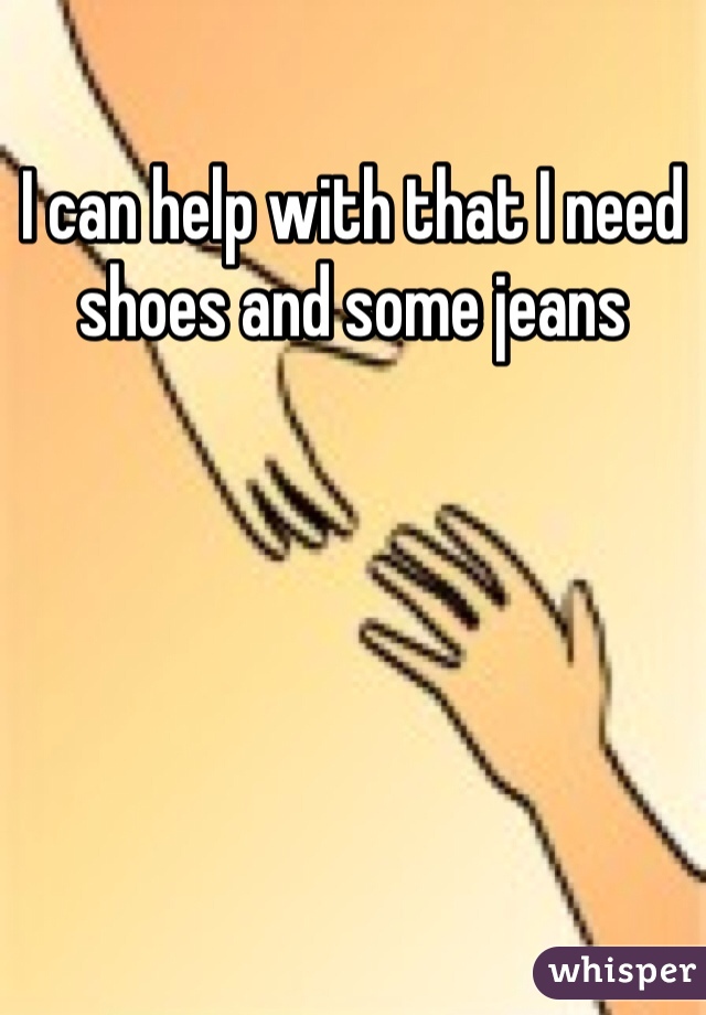 I can help with that I need shoes and some jeans 