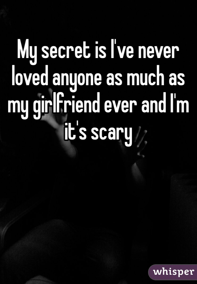 My secret is I've never loved anyone as much as my girlfriend ever and I'm it's scary 