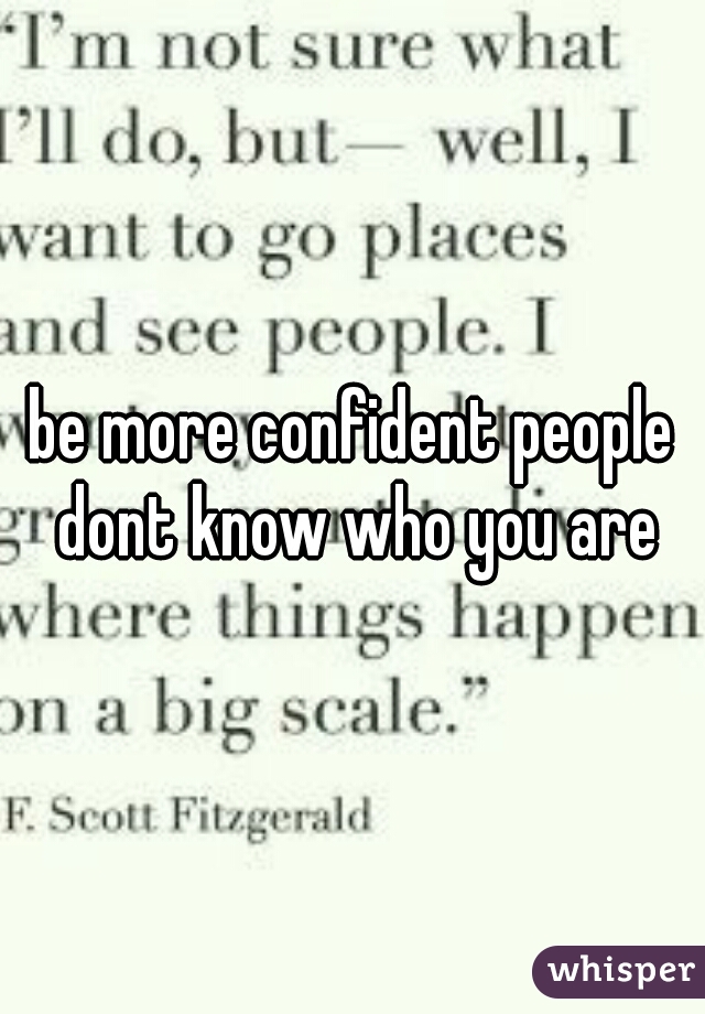 be more confident people dont know who you are