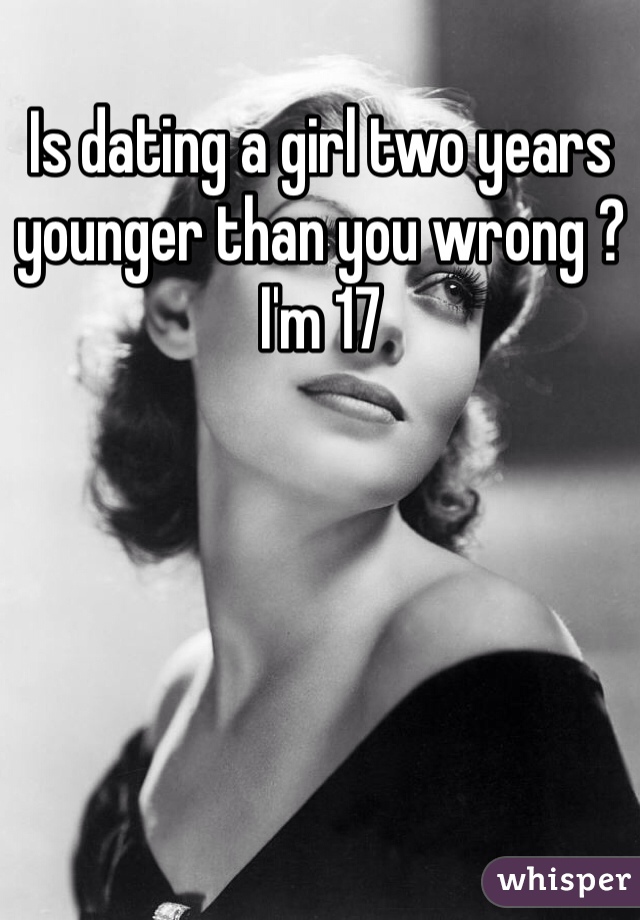 Is dating a girl two years younger than you wrong ? I'm 17 