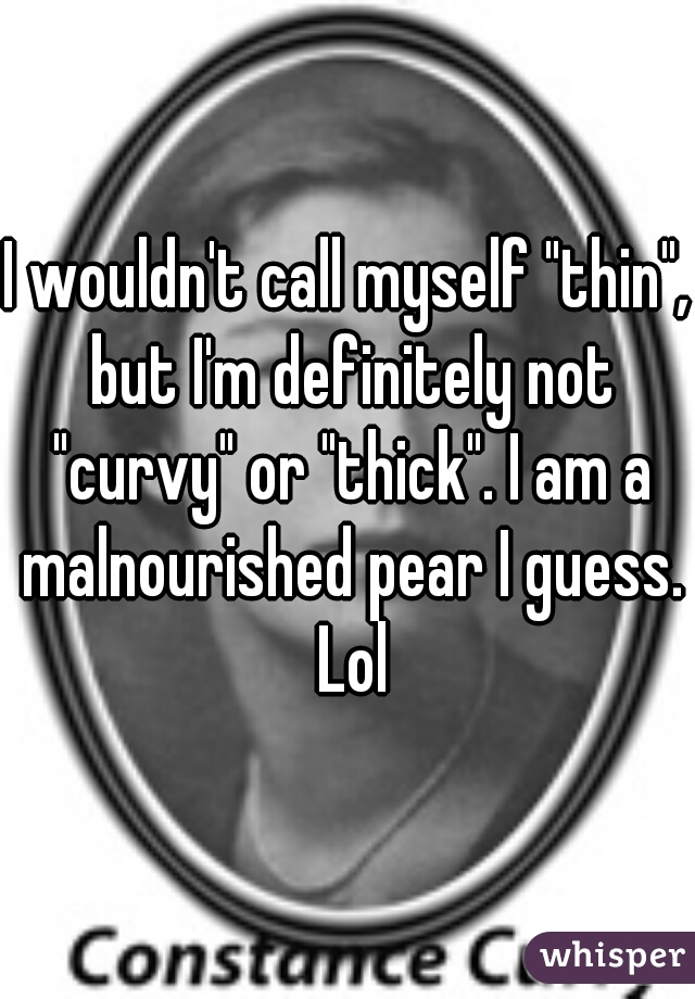 I wouldn't call myself "thin", but I'm definitely not "curvy" or "thick". I am a malnourished pear I guess. Lol