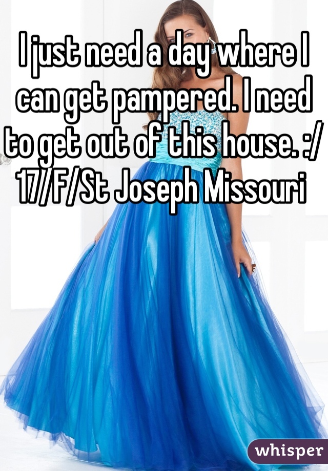 I just need a day where I can get pampered. I need to get out of this house. :/ 17/F/St Joseph Missouri 