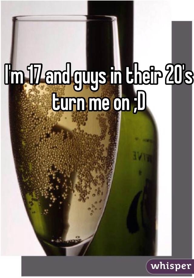 I'm 17 and guys in their 20's turn me on ;D