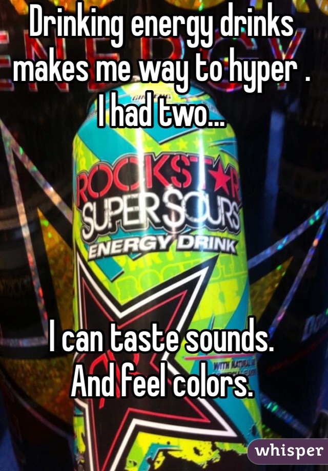 Drinking energy drinks makes me way to hyper .
I had two... 




I can taste sounds.
And feel colors.
