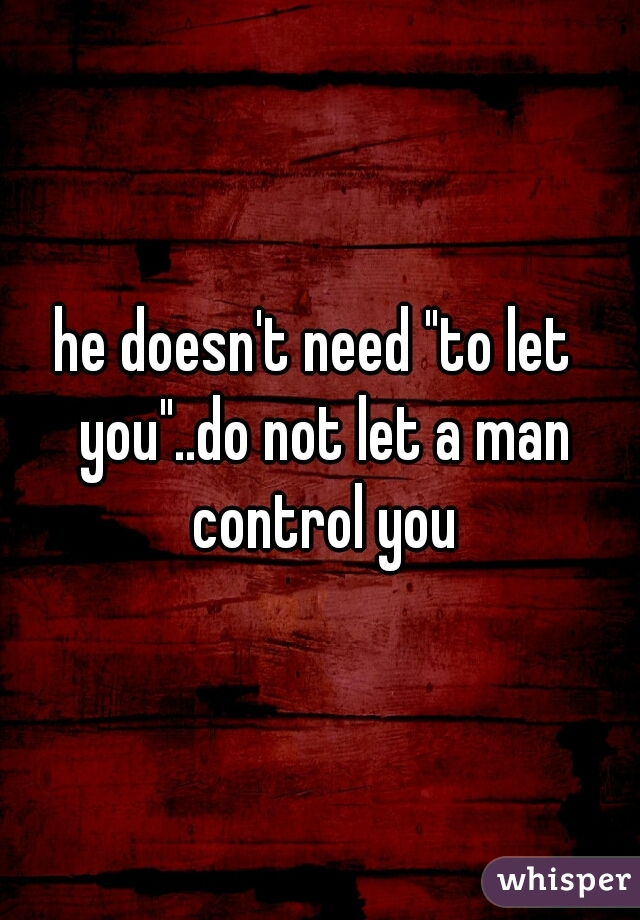 he doesn't need "to let  you"..do not let a man control you