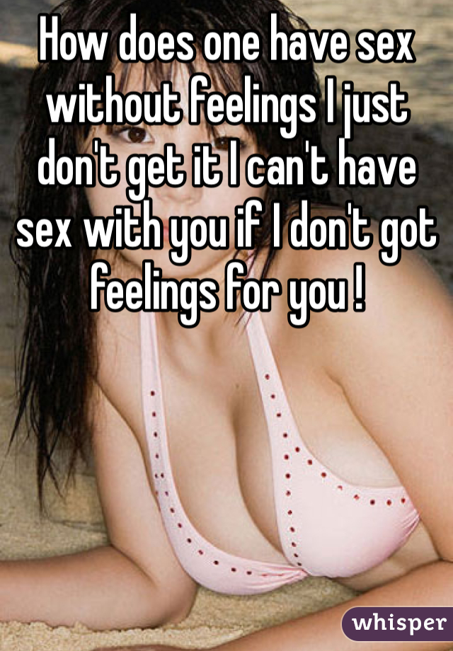How does one have sex without feelings I just don't get it I can't have sex with you if I don't got feelings for you !