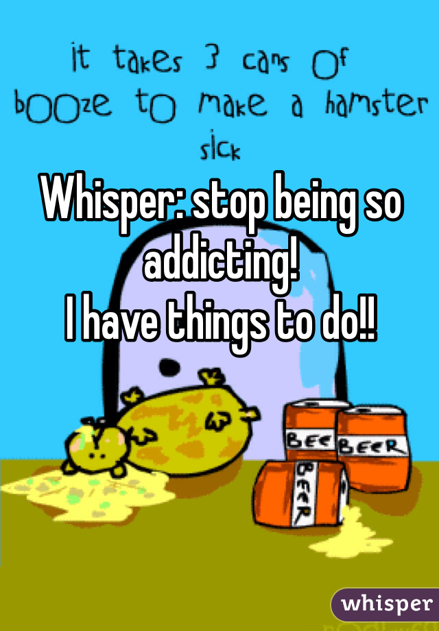 Whisper: stop being so addicting!
I have things to do!!