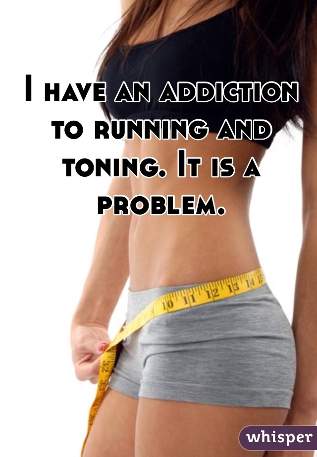 I have an addiction to running and toning. It is a problem. 