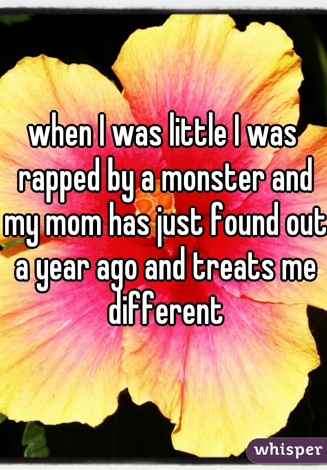 when I was little I was rapped by a monster and my mom has just found out a year ago and treats me different
