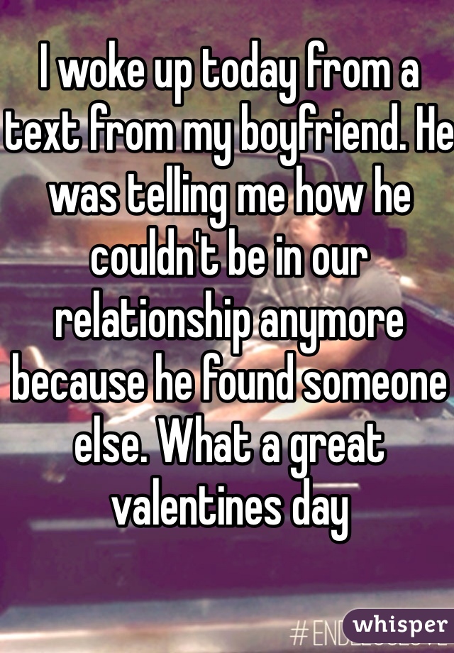 I woke up today from a text from my boyfriend. He was telling me how he couldn't be in our relationship anymore because he found someone else. What a great valentines day 