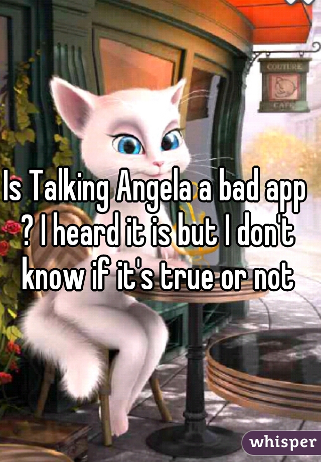 Is Talking Angela a bad app ? I heard it is but I don't know if it's true or not