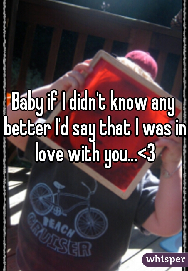 Baby if I didn't know any better I'd say that I was in love with you...<3