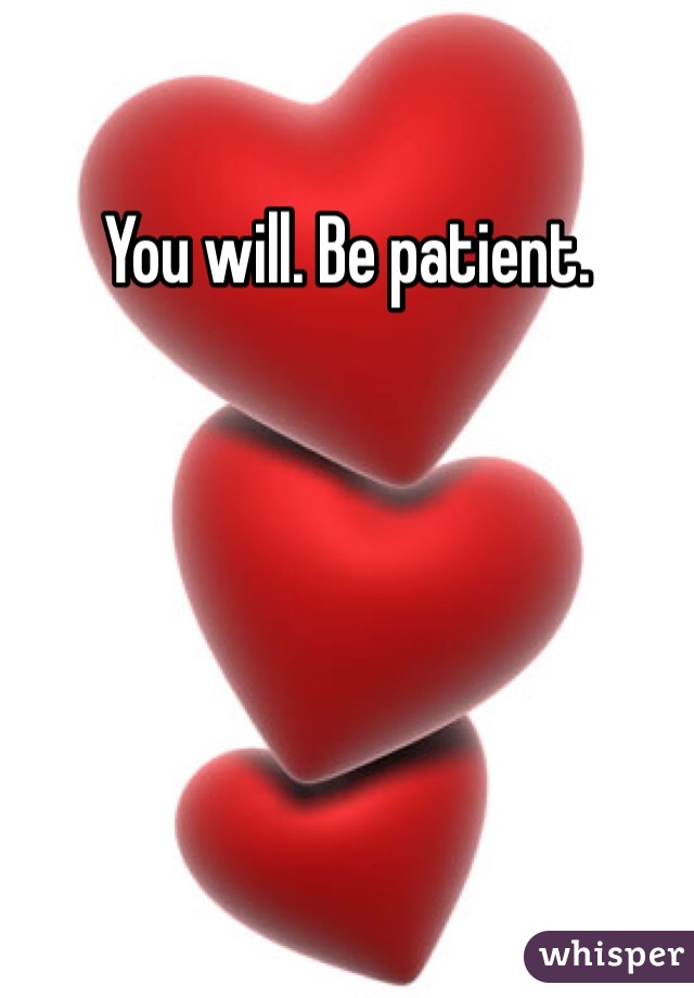 You will. Be patient. 