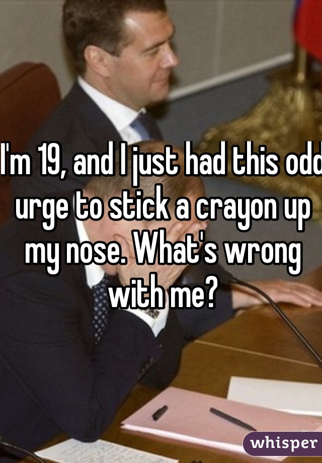 I'm 19, and I just had this odd urge to stick a crayon up my nose. What's wrong with me?