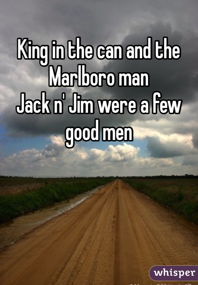 King in the can and the Marlboro man
Jack n' Jim were a few good men