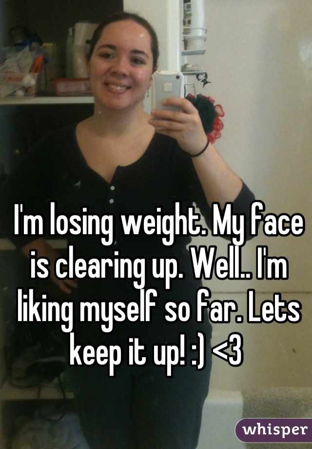 I'm losing weight. My face is clearing up. Well.. I'm liking myself so far. Lets keep it up! :) <3 