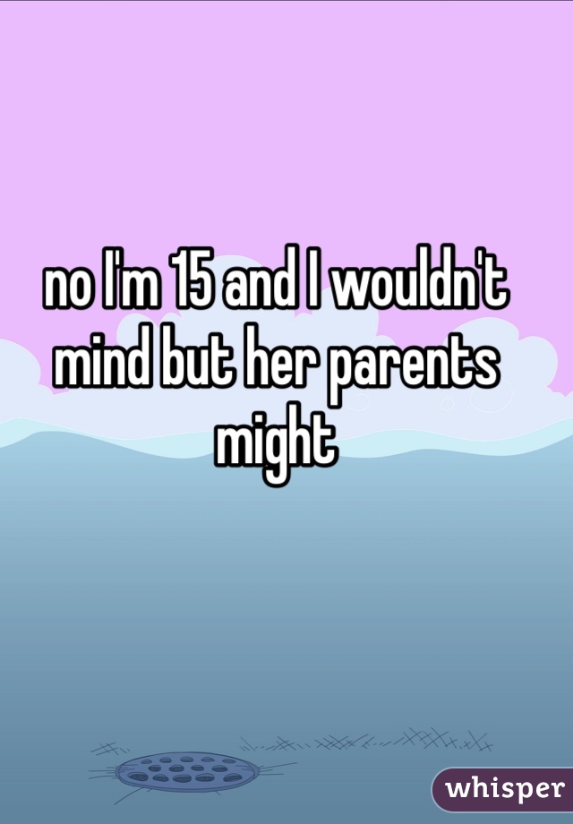 no I'm 15 and I wouldn't mind but her parents might
