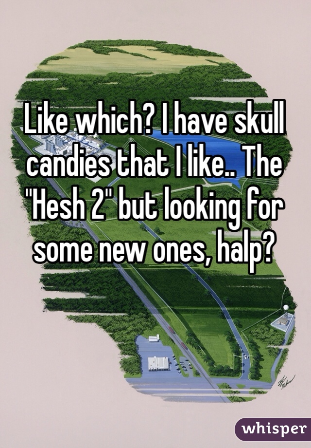 Like which? I have skull candies that I like.. The "Hesh 2" but looking for some new ones, halp?
