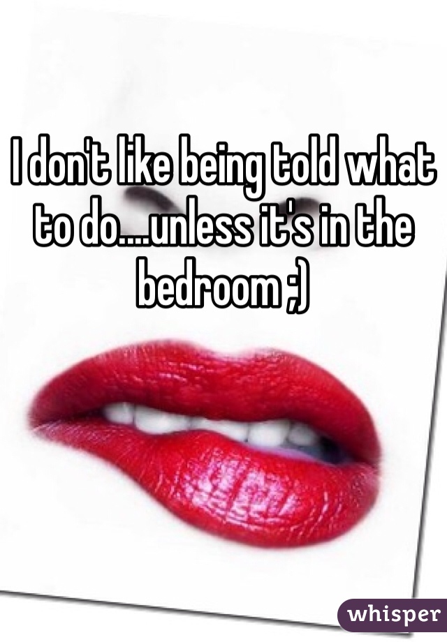 I don't like being told what to do....unless it's in the bedroom ;)