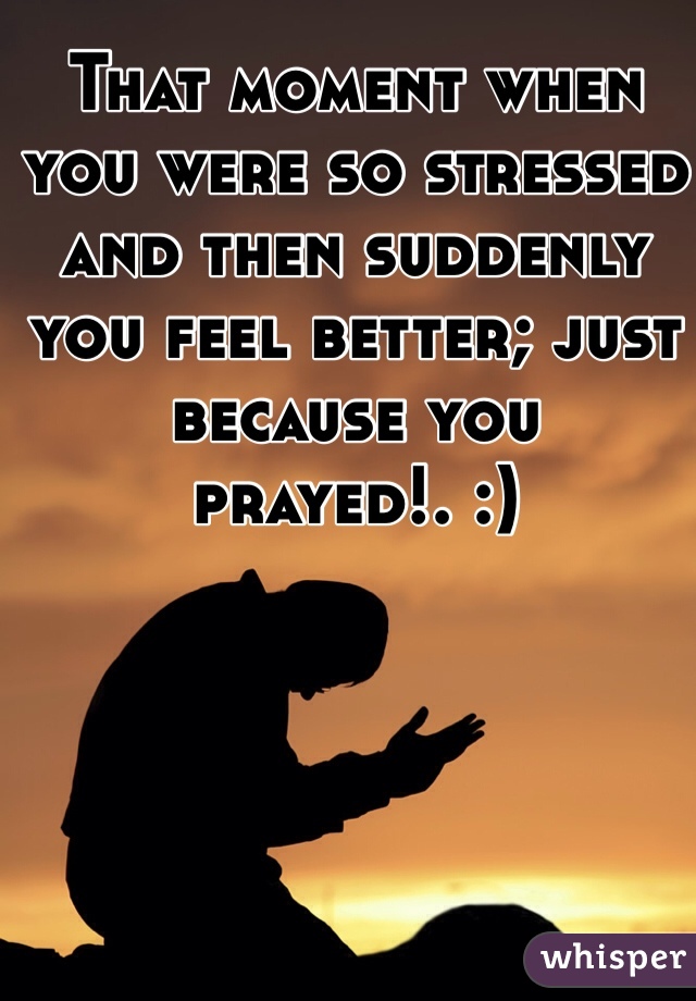 That moment when you were so stressed and then suddenly you feel better; just because you prayed!. :)