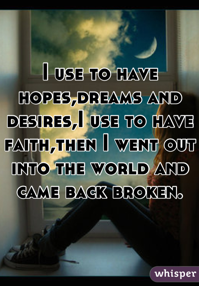 I use to have hopes,dreams and desires,I use to have faith,then I went out into the world and came back broken.