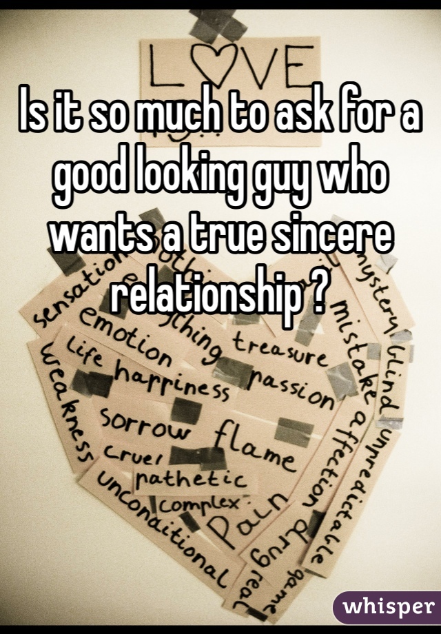 Is it so much to ask for a good looking guy who wants a true sincere relationship ?