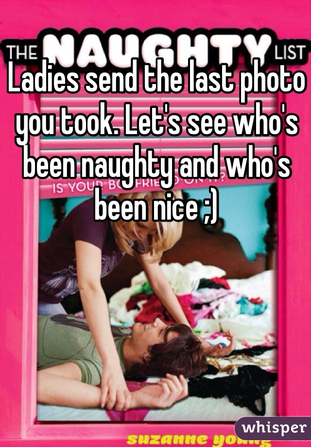 Ladies send the last photo you took. Let's see who's been naughty and who's been nice ;) 