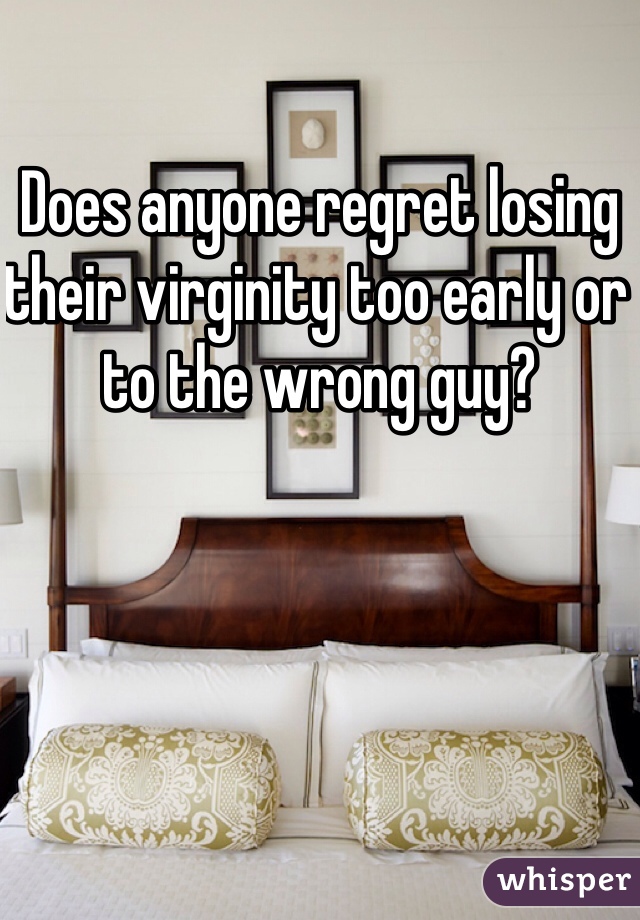 Does anyone regret losing their virginity too early or to the wrong guy? 
