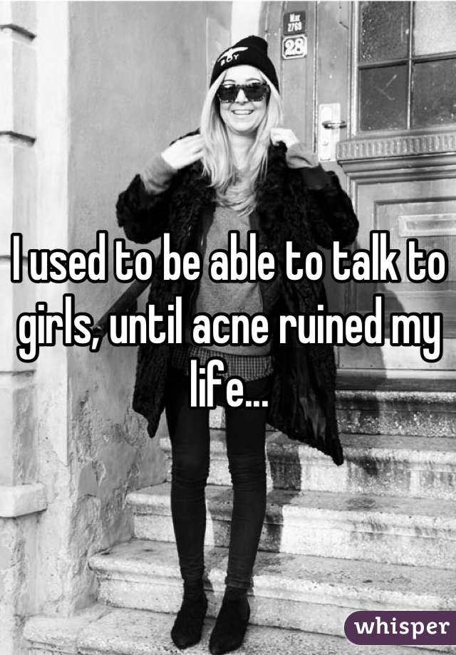 I used to be able to talk to girls, until acne ruined my life...