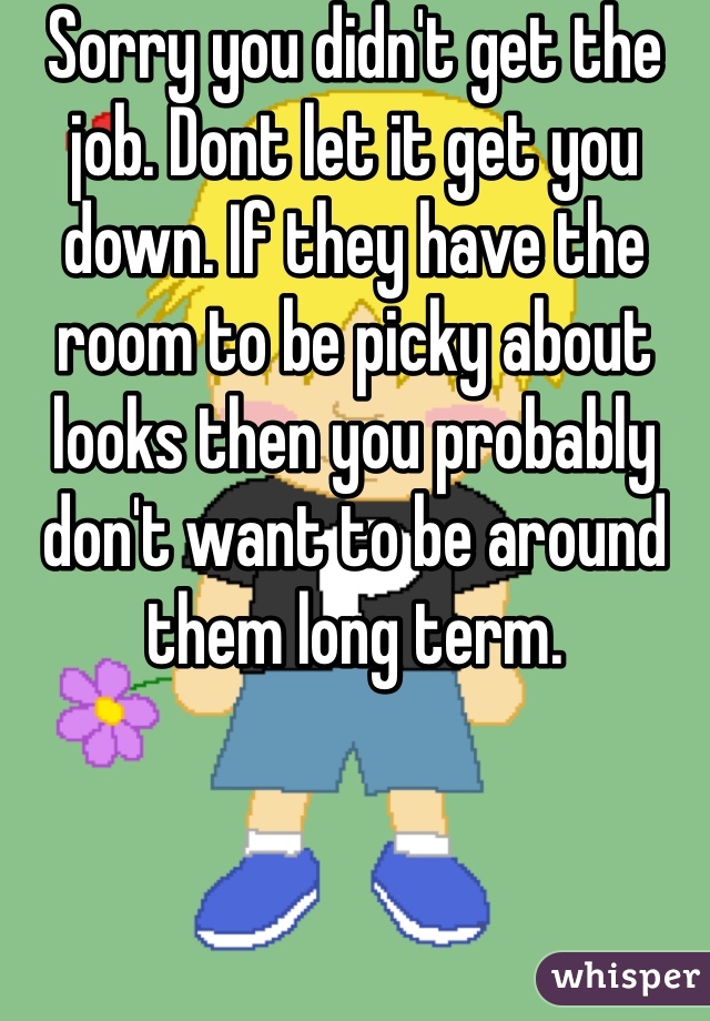 Sorry you didn't get the job. Dont let it get you down. If they have the room to be picky about looks then you probably don't want to be around them long term.