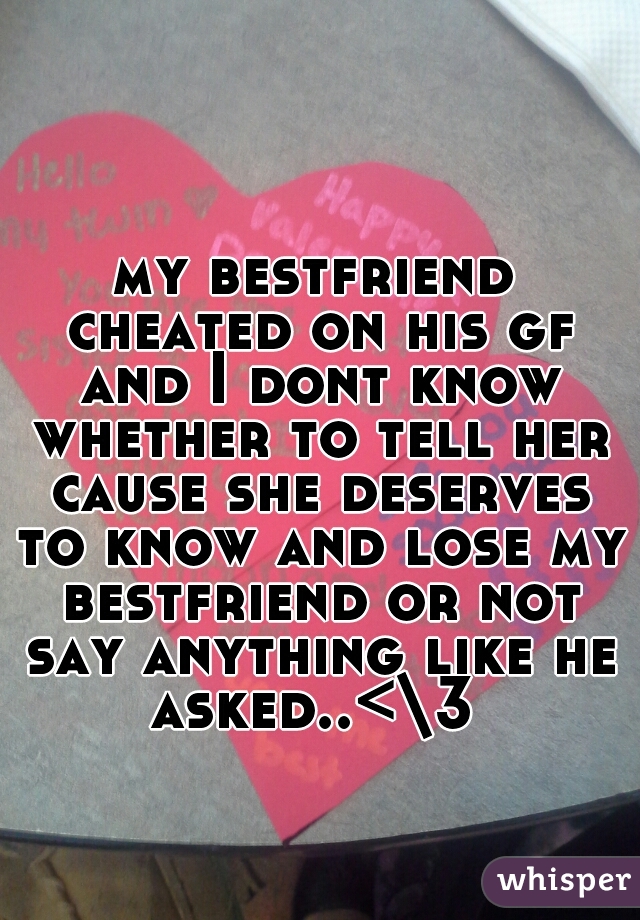 my bestfriend cheated on his gf and I dont know whether to tell her cause she deserves to know and lose my bestfriend or not say anything like he asked..<\3 