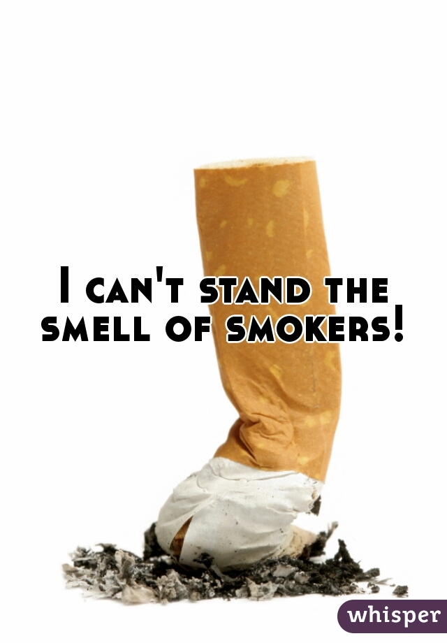 I can't stand the smell of smokers! 