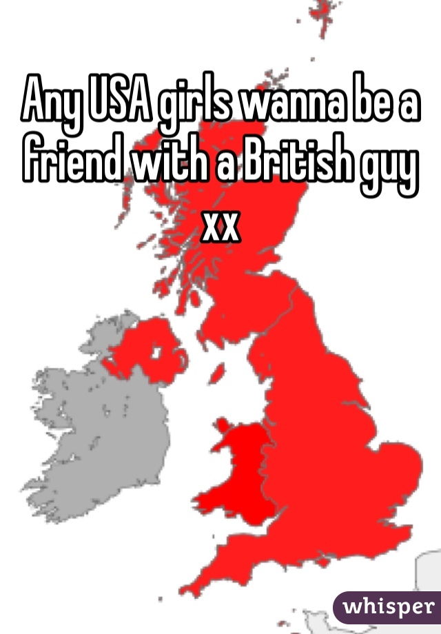 Any USA girls wanna be a friend with a British guy xx