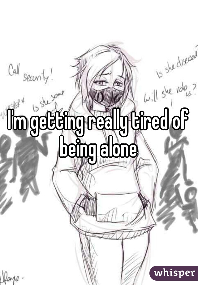 I'm getting really tired of being alone 