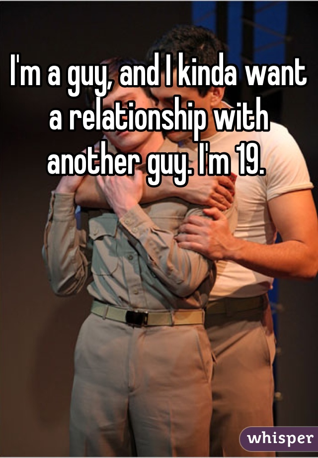 I'm a guy, and I kinda want a relationship with another guy. I'm 19. 