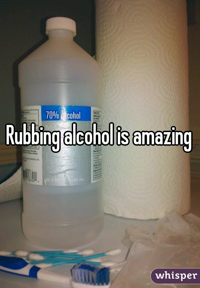 Rubbing alcohol is amazing