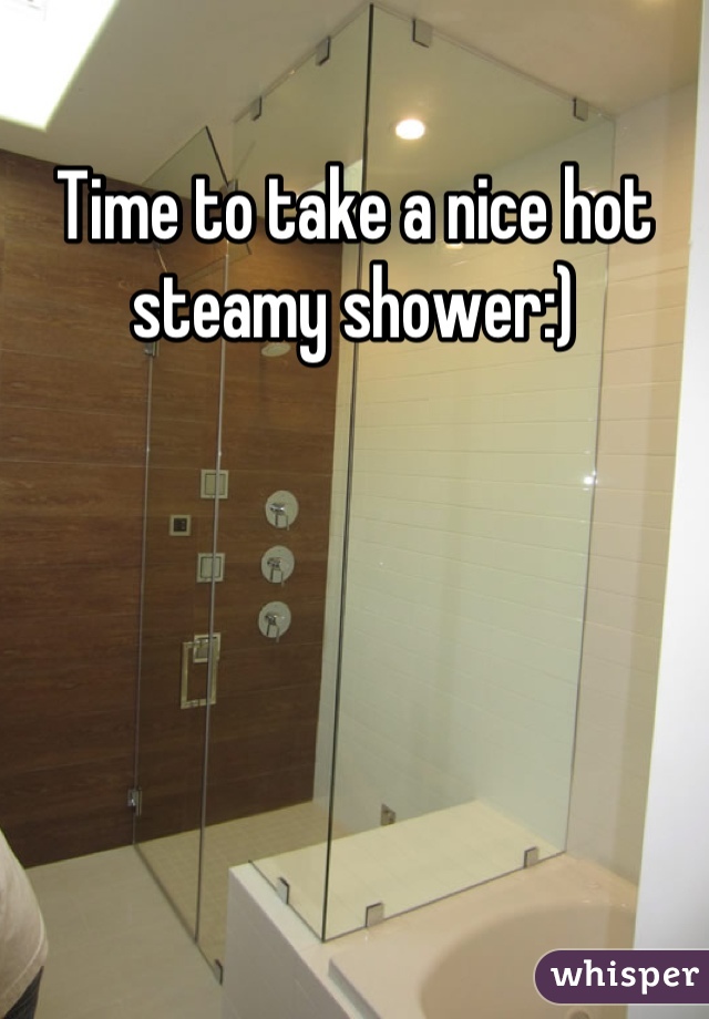 Time to take a nice hot steamy shower:)