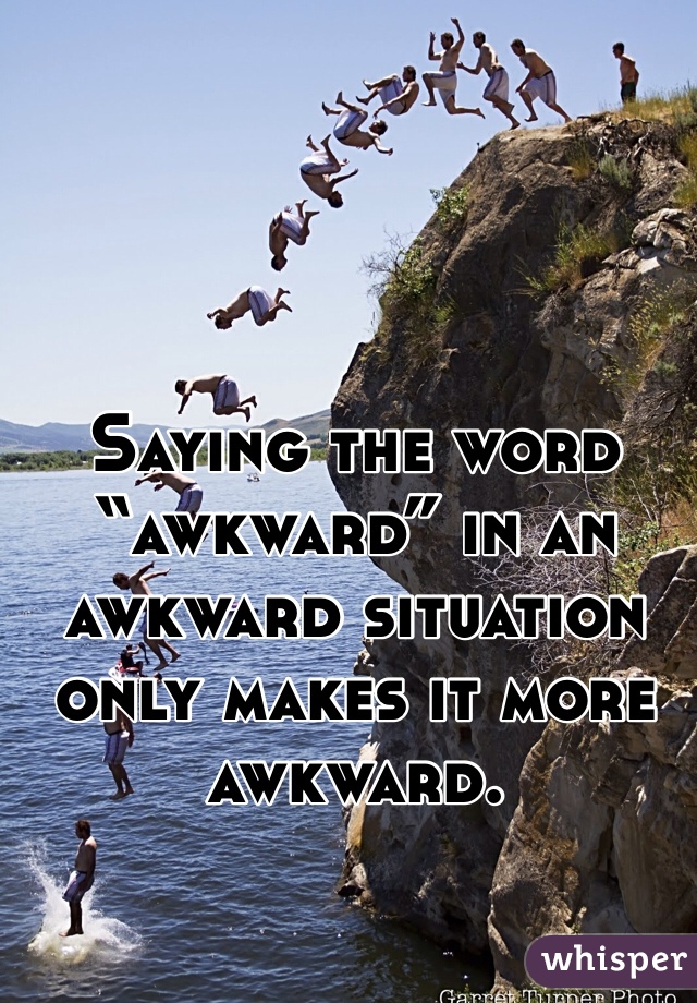 Saying the word “awkward” in an awkward situation only makes it more awkward.
